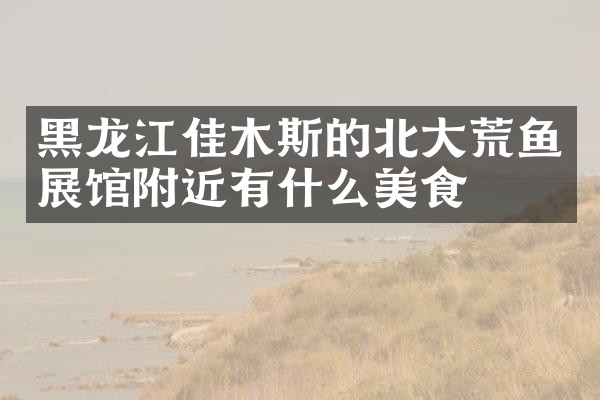黑龙江佳木斯的北大荒鱼展馆附近有什么美食