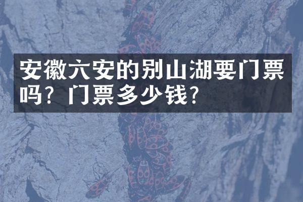 安徽六安的别山湖要门票吗？门票多少钱？