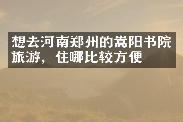 想去河南郑州的嵩阳书院旅游，住哪比较方便