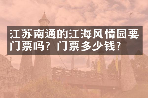 江苏南通的江海风情园要门票吗？门票多少钱？
