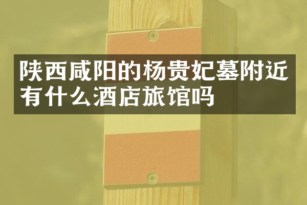 陕西咸阳的杨贵妃墓附近有什么酒店旅馆吗