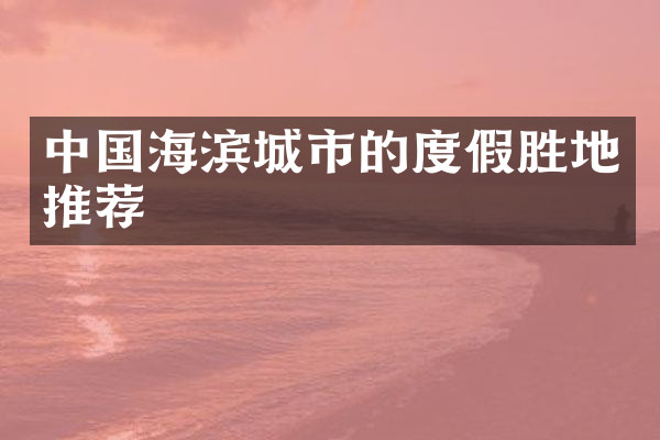 中国海滨城市的度假胜地推荐