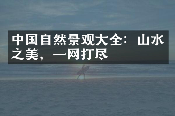 中国自然景观大全：山水之美，一网打尽