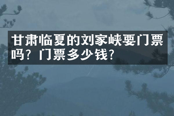 甘肃临夏的刘家峡要门票吗？门票多少钱？