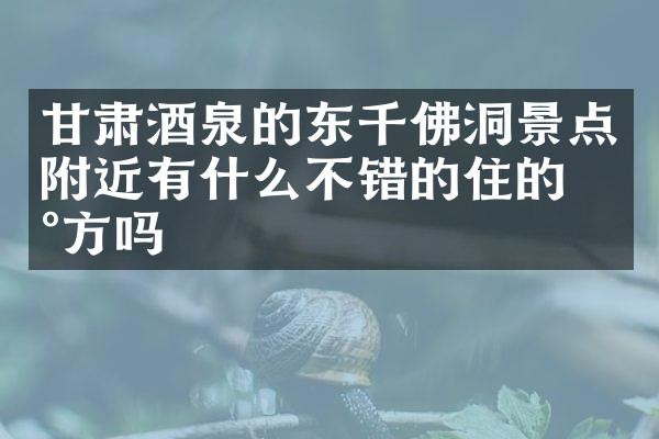 甘肃酒泉的东千佛洞景点附近有什么不错的住的地方吗