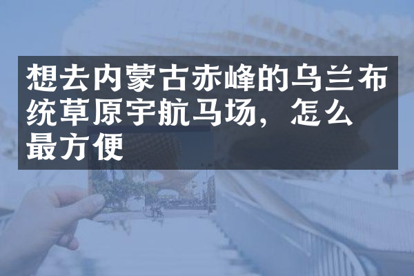 想去内蒙古赤峰的乌兰布统草原宇航马场，怎么去最方便