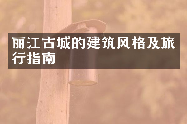 丽江古城的建筑风格及旅行指南