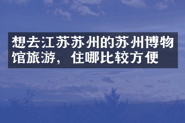 想去江苏苏州的苏州博物馆旅游，住哪比较方便