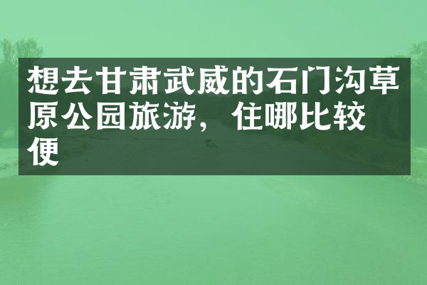 想去甘肃武威的石门沟草原公园旅游，住哪比较方便