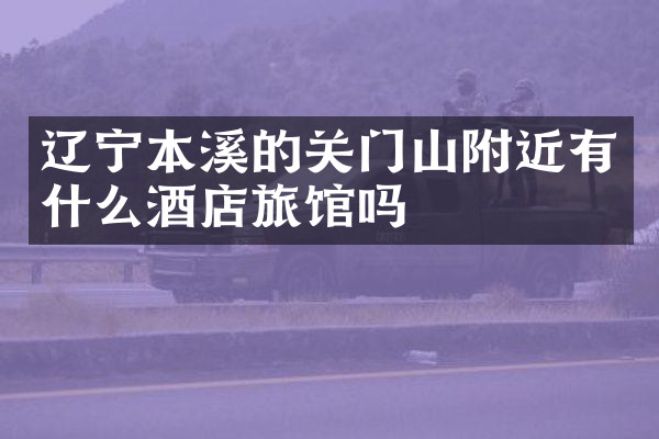 辽宁本溪的关门山附近有什么酒店旅馆吗
