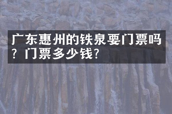 广东惠州的铁泉要门票吗？门票多少钱？