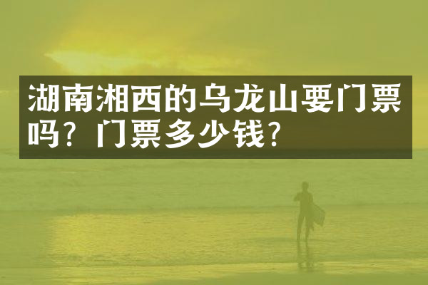 湖南湘西的乌龙山要门票吗？门票多少钱？