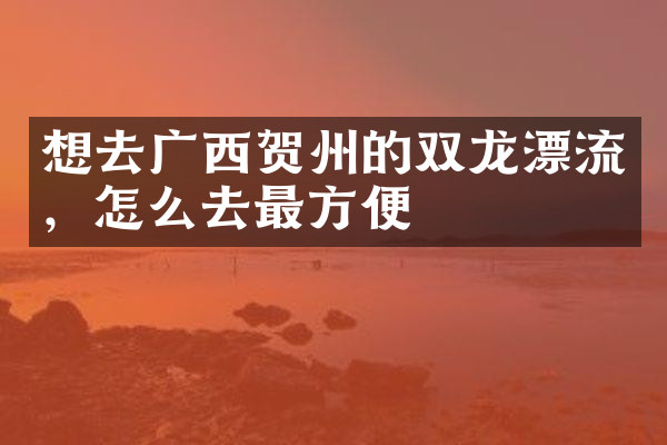 想去广西贺州的双龙漂流，怎么去最方便