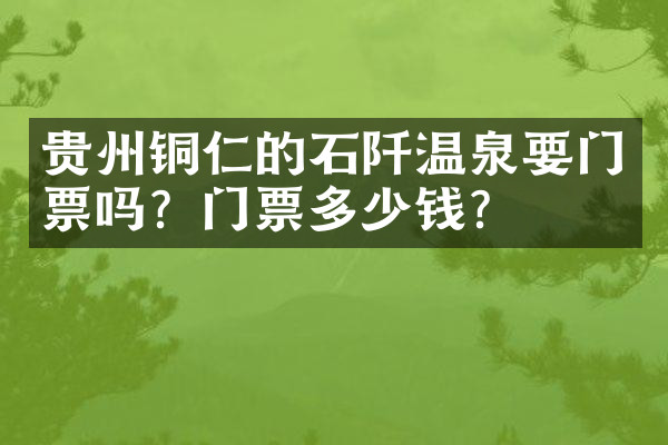 贵州铜仁的石阡温泉要门票吗？门票多少钱？