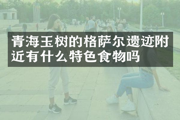 青海玉树的格萨尔遗迹附近有什么特色食物吗