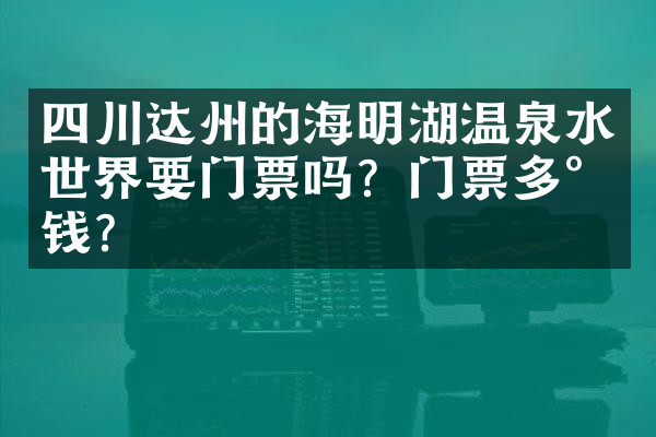 四川达州的海明湖温泉水世界要门票吗？门票多少钱？