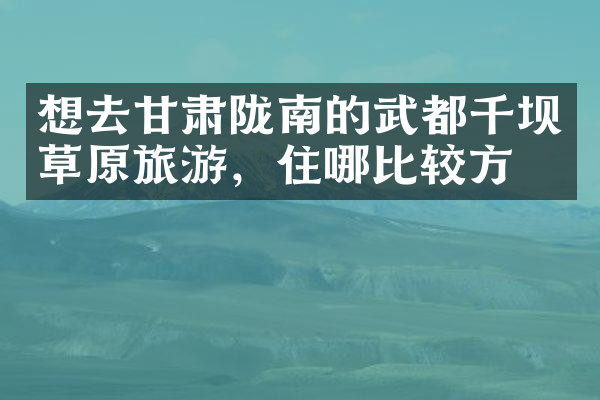 想去甘肃陇南的武都千坝草原旅游，住哪比较方便