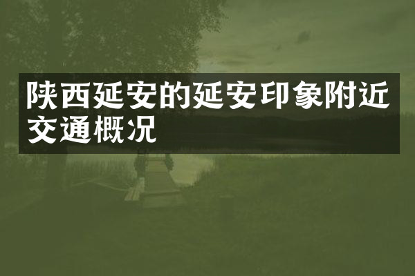 陕西延安的延安印象附近交通概况