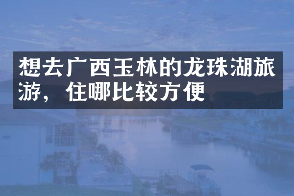 想去广西玉林的龙珠湖旅游，住哪比较方便