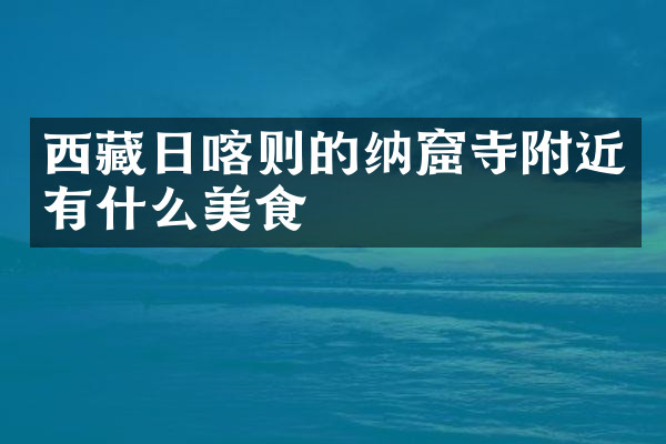 西藏日喀则的纳窟寺附近有什么美食
