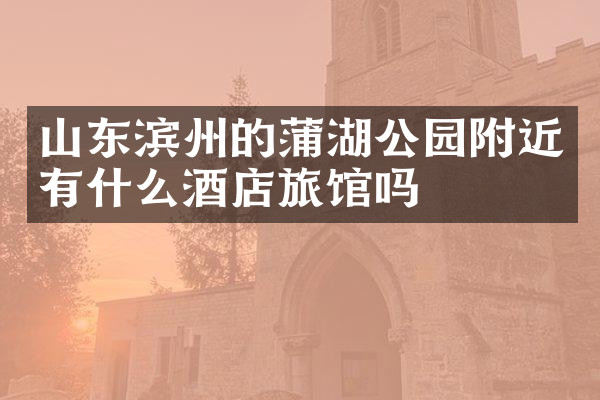 山东滨州的蒲湖公园附近有什么酒店旅馆吗
