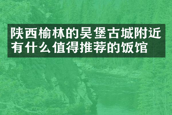 陕西榆林的吴堡古城附近有什么值得推荐的饭馆吗