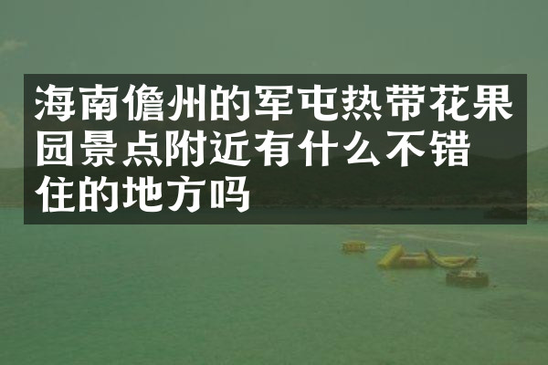 海南儋州的军屯热带花果园景点附近有什么不错的住的地方吗