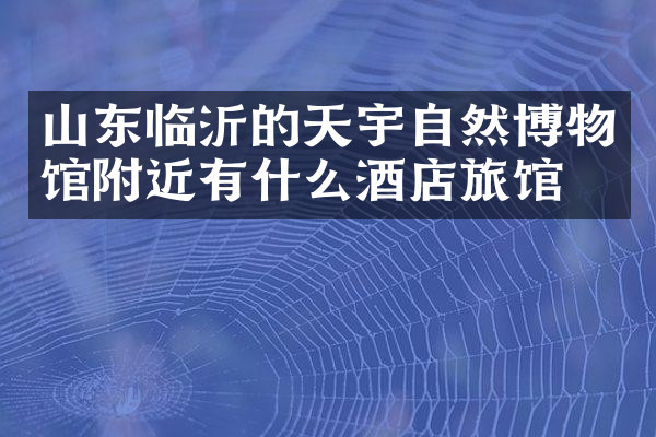山东临沂的天宇自然博物馆附近有什么酒店旅馆吗