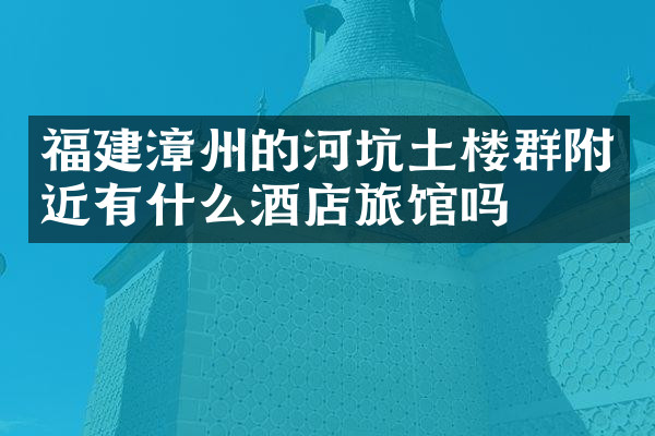 福建漳州的河坑土楼群附近有什么酒店旅馆吗