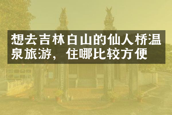 想去吉林白山的仙人桥温泉旅游，住哪比较方便