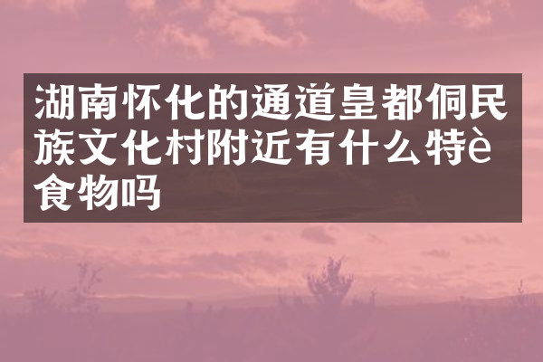 湖南怀化的通道皇都侗民族文化村附近有什么特色食物吗