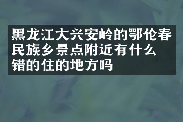 黑龙江大兴安岭的鄂伦春民族乡景点附近有什么不错的住的地方吗