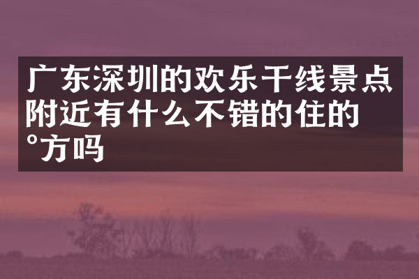 广东深圳的欢乐干线景点附近有什么不错的住的地方吗