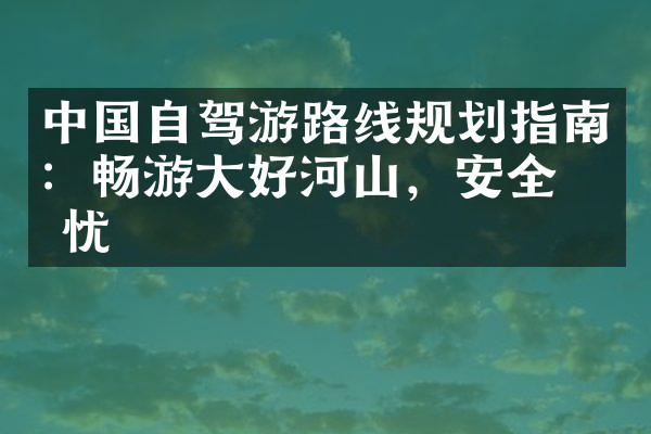 中国自驾游路线规划指南：畅游大好河山，安全无忧