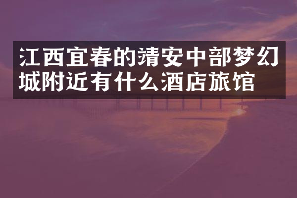 江西宜春的靖安中部梦幻城附近有什么酒店旅馆吗