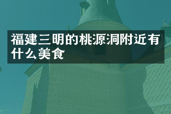 福建三明的桃源洞附近有什么美食