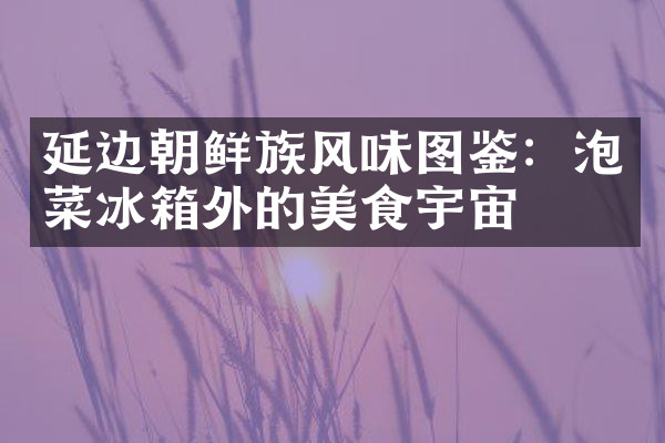 延边朝鲜族风味图鉴：泡菜冰箱外的美食宇宙
