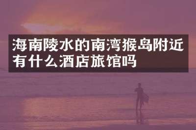 海南陵水的南湾猴岛附近有什么酒店旅馆吗