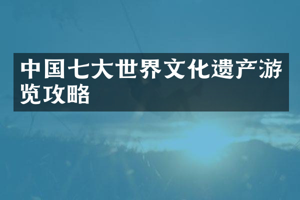 中国七大世界文化遗产游览攻略