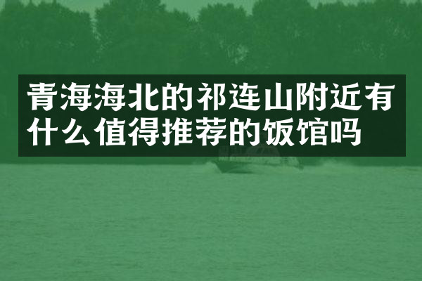 青海海北的祁连山附近有什么值得推荐的饭馆吗