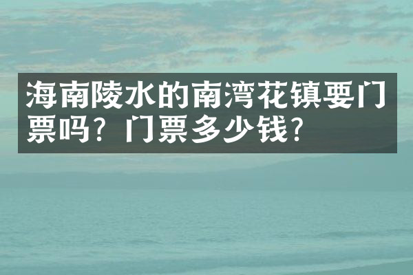 海南陵水的南湾花镇要门票吗？门票多少钱？