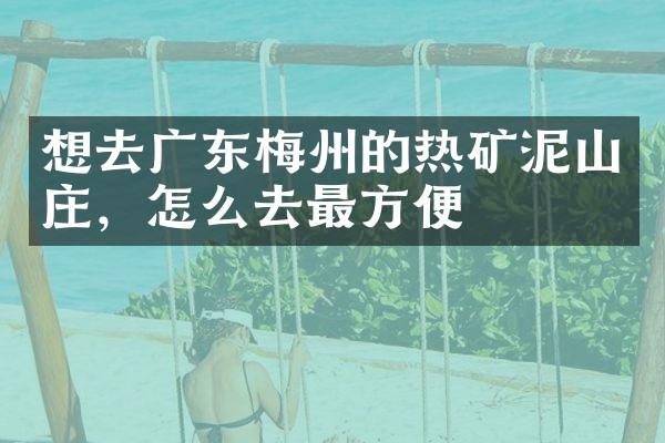 想去广东梅州的热矿泥山庄，怎么去最方便