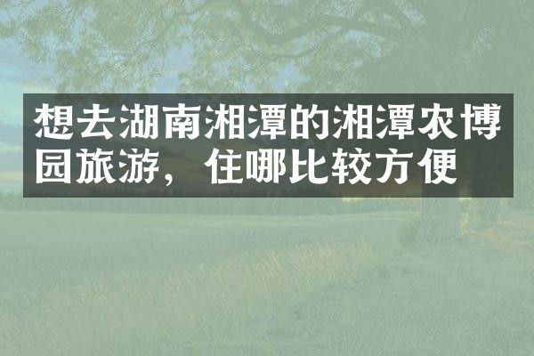 想去湖南湘潭的湘潭农博园旅游，住哪比较方便