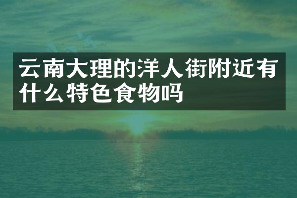 云南大理的洋人街附近有什么特色食物吗