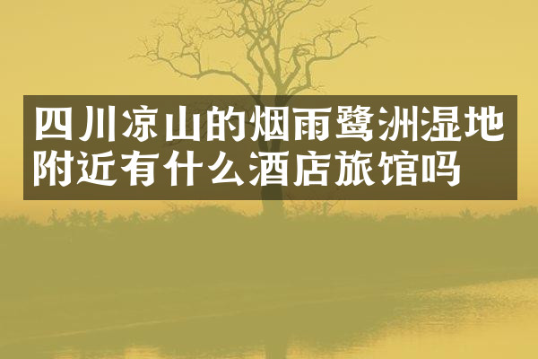 四川凉山的烟雨鹭洲湿地附近有什么酒店旅馆吗