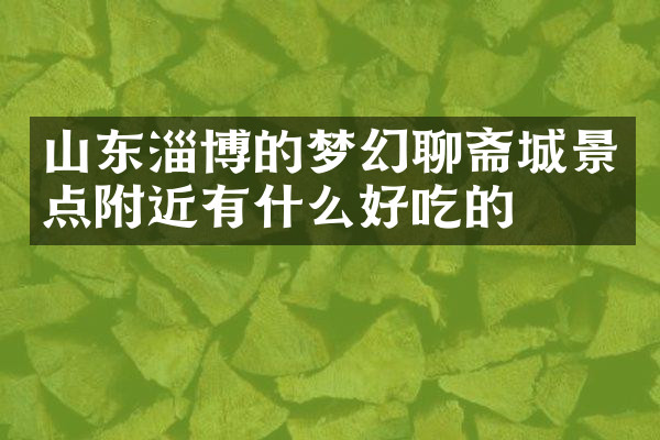 山东淄博的梦幻聊斋城景点附近有什么好吃的