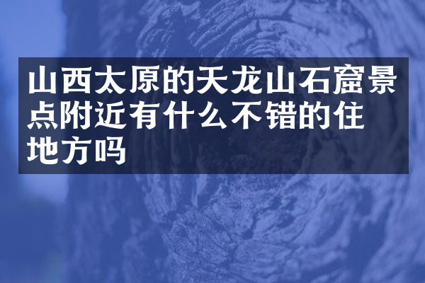 山西太原的天龙山石窟景点附近有什么不错的住的地方吗