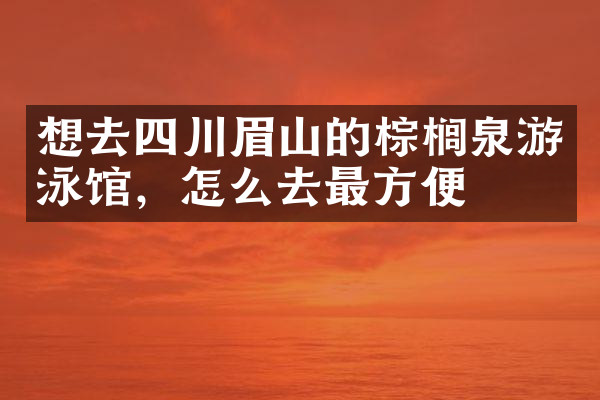 想去四川眉山的棕榈泉游泳馆，怎么去最方便