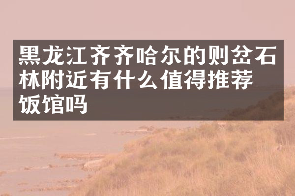 黑龙江齐齐哈尔的则岔石林附近有什么值得推荐的饭馆吗