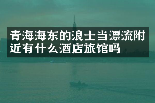 青海海东的浪士当漂流附近有什么酒店旅馆吗
